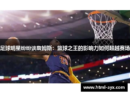 足球明星纷纷谈詹姆斯：篮球之王的影响力如何超越赛场