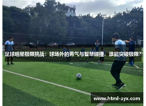 足球明星极限挑战：球场外的勇气与智慧碰撞，谁能突破极限？