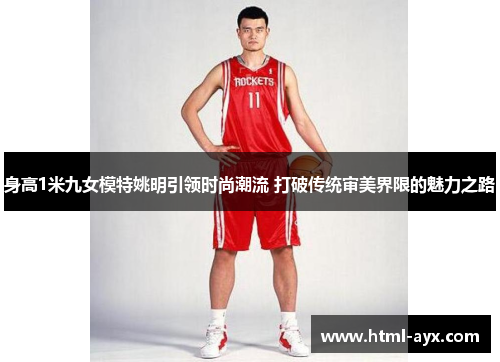 身高1米九女模特姚明引领时尚潮流 打破传统审美界限的魅力之路