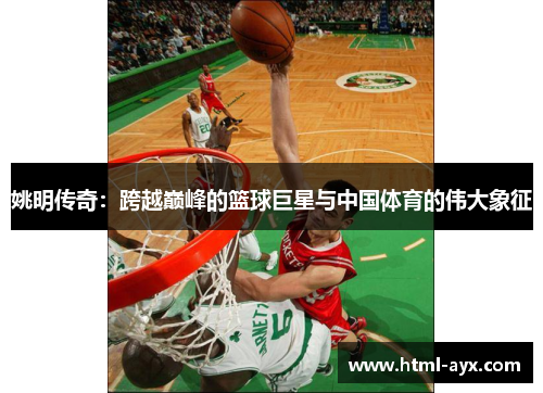 姚明传奇：跨越巅峰的篮球巨星与中国体育的伟大象征