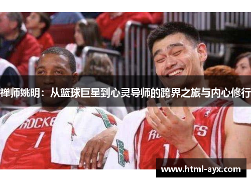禅师姚明：从篮球巨星到心灵导师的跨界之旅与内心修行