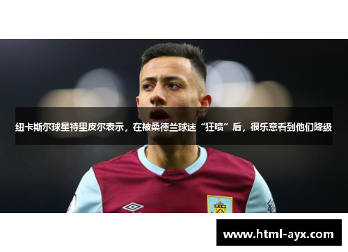 纽卡斯尔球星特里皮尔表示，在被桑德兰球迷“狂喷”后，很乐意看到他们降级