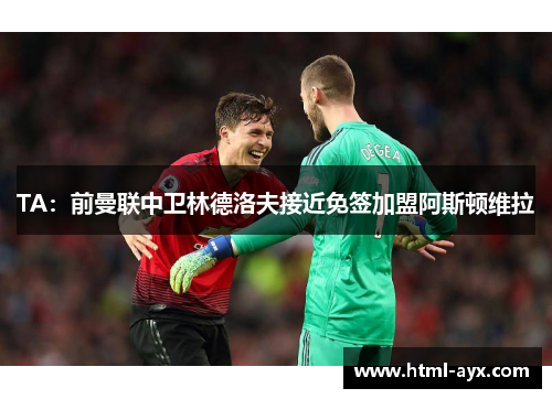 TA：前曼联中卫林德洛夫接近免签加盟阿斯顿维拉